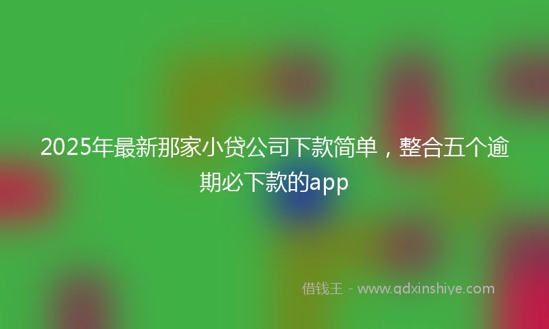 2025年最新那家小贷公司下款简单，整合五个逾期必下款的app