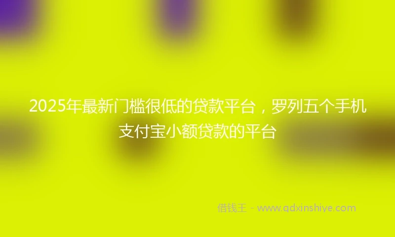 2025年最新门槛很低的贷款平台，罗列五个手机支付宝小额贷款的平台