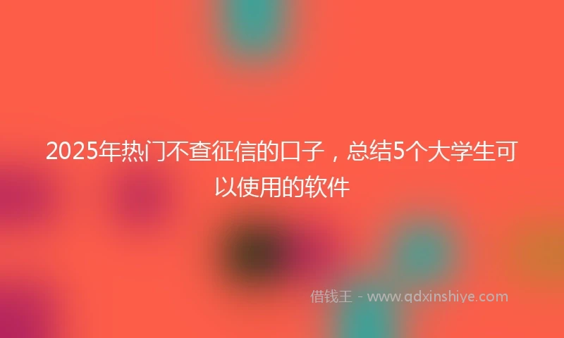 2025年热门不查征信的口子，总结5个大学生可以使用的软件