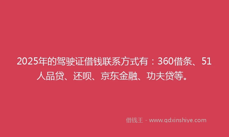 2025年的驾驶证借钱联系方式有：360借条、51人品贷、还呗、京东金融、功夫贷等。