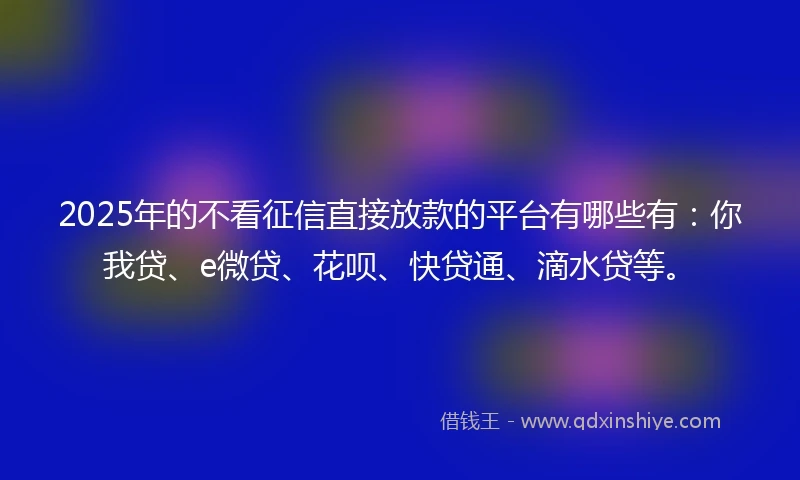 2025年的不看征信直接放款的平台有哪些有:你我贷、e微贷、花呗、快贷通、滴水贷等。