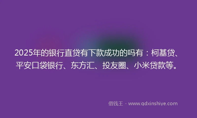 2025年的银行直贷有下款成功的吗有：柯基贷、平安口袋银行、东方汇、投友圈、小米贷款等。