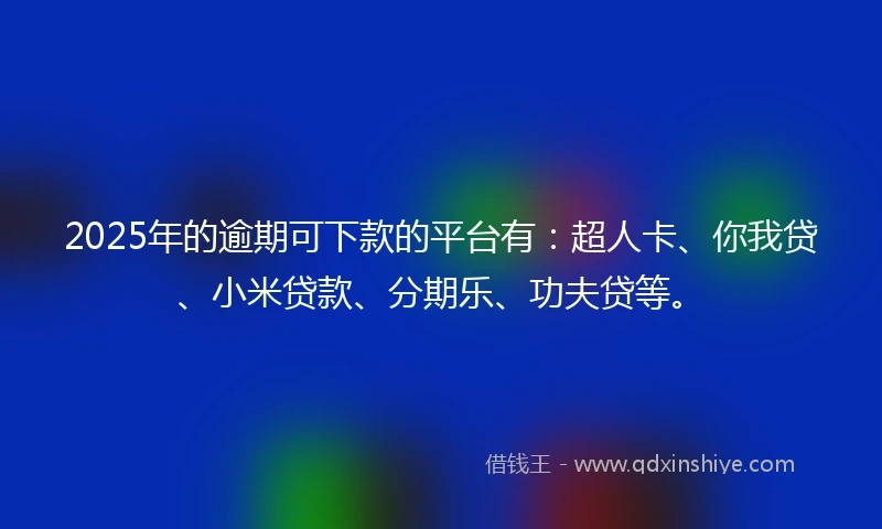 2025年的逾期可下款的平台有：超人卡、你我贷、小米贷款、分期乐、功夫贷等。