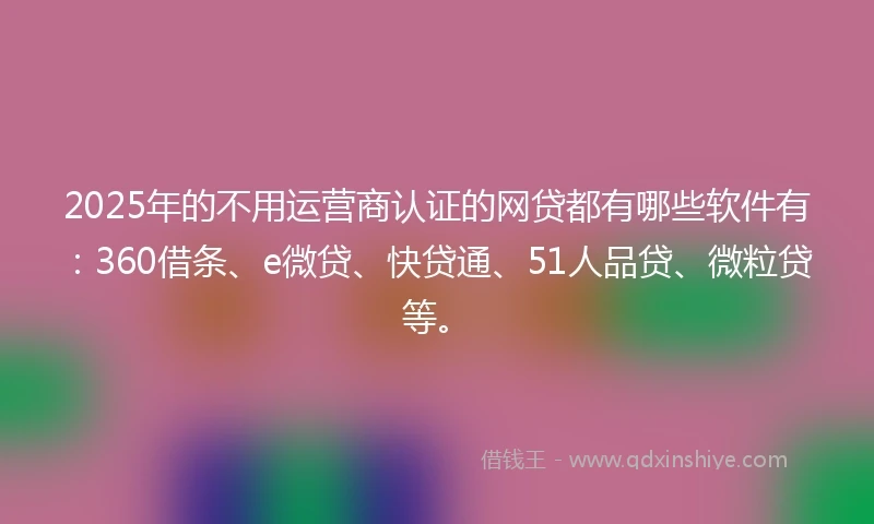 2025年的不用运营商认证的网贷都有哪些软件有：360借条、e微贷、快贷通、51人品贷、微粒贷等。