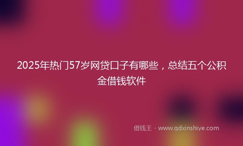 2025年热门57岁网贷口子有哪些，总结五个公积金借钱软件