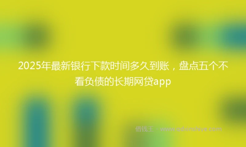 2025年最新银行下款时间多久到账，盘点五个不看负债的长期网贷app