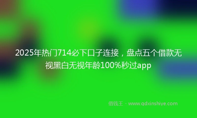 2025年热门714必下口子连接，盘点五个借款无视黑白无视年龄100%秒过app