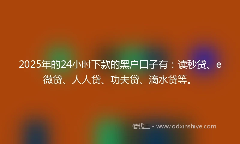2025年的24小时下款的黑户口子有：读秒贷、e微贷、人人贷、功夫贷、滴水贷等。
