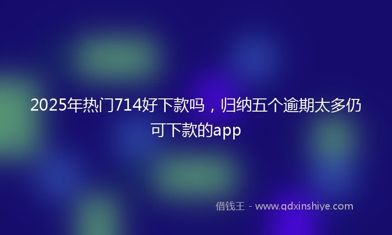 2025年热门714好下款吗，归纳五个逾期太多仍可下款的app