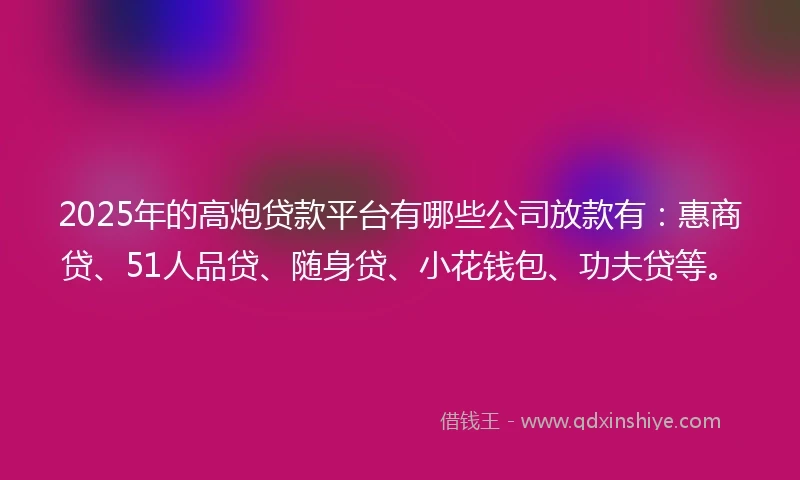 2025年的高炮贷款平台有哪些公司放款有：惠商贷、51人品贷、随身贷、小花钱包、功夫贷等。