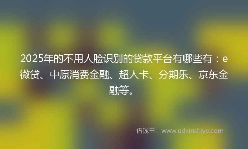 2025年的不用人脸识别的贷款平台有哪些有：e微贷、中原消费金融、超人卡、分期乐、京东金融等。