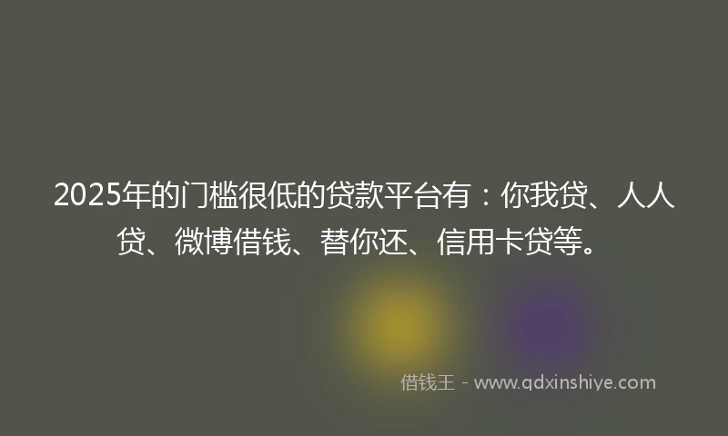 2025年的门槛很低的贷款平台有：你我贷、人人贷、微博借钱、替你还、信用卡贷等。