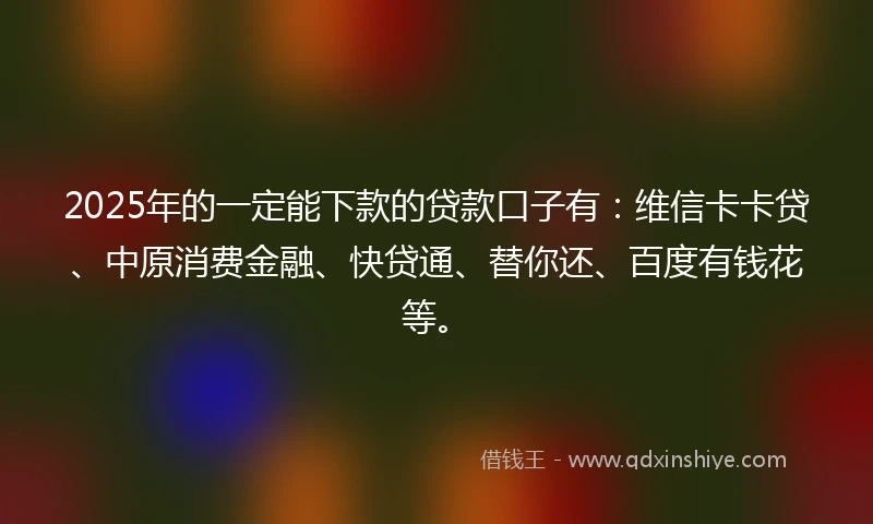 2025年的一定能下款的贷款口子有：维信卡卡贷、中原消费金融、快贷通、替你还、百度有钱花等。