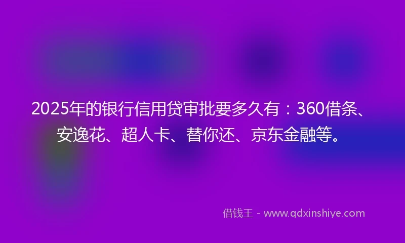 2025年的银行信用贷审批要多久有：360借条、安逸花、超人卡、替你还、京东金融等。