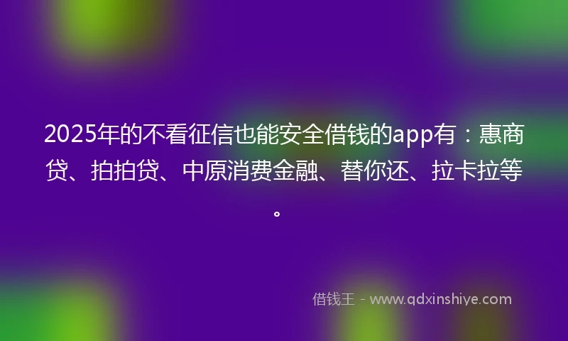 2025年的不看征信也能安全借钱的app有:惠商贷、拍拍贷、中原消费金融、替你还、拉卡拉等。