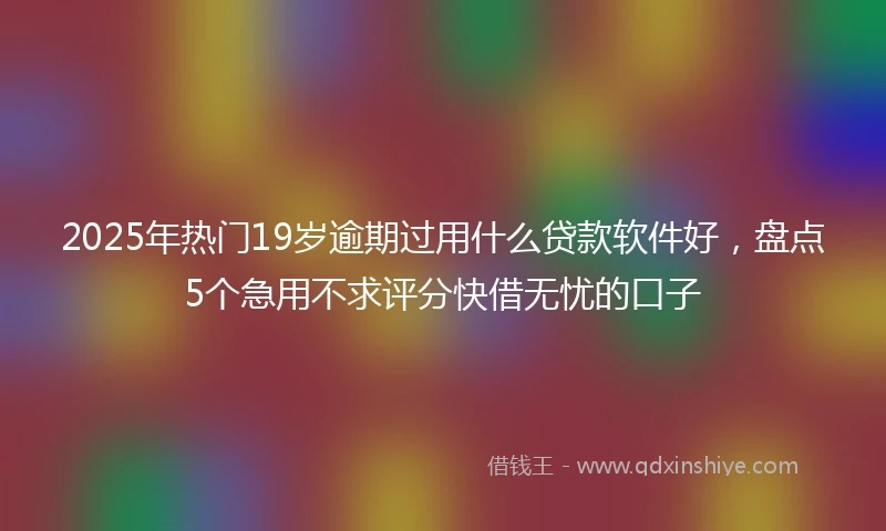 2025年热门19岁逾期过用什么贷款软件好，盘点5个急用不求评分快借无忧的口子