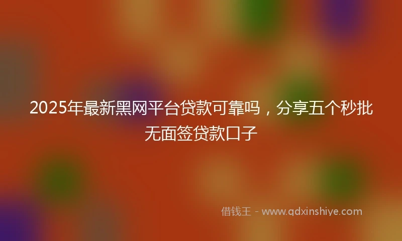 2025年最新黑网平台贷款可靠吗，分享五个秒批无面签贷款口子