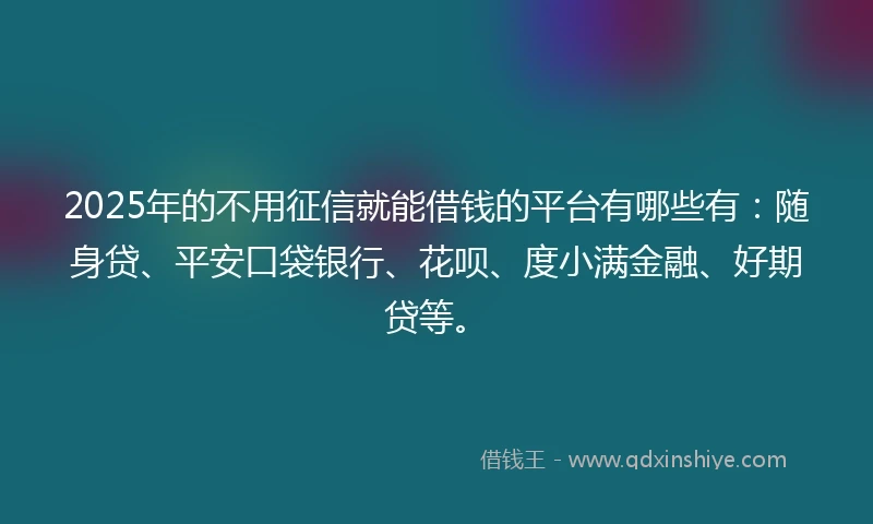 2025年的不用征信就能借钱的平台有哪些有：随身贷、平安口袋银行、花呗、度小满金融、好期贷等。