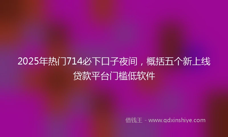 2025年热门714必下口子夜间，概括五个新上线贷款平台门槛低软件