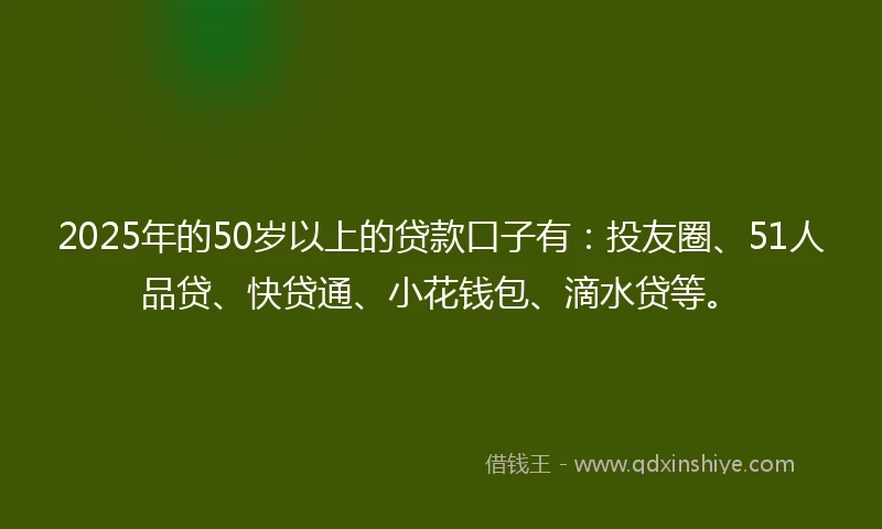 2025年的50岁以上的贷款口子有:投友圈、51人品贷、快贷通、小花钱包、滴水贷等。