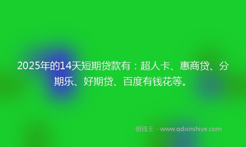 2025年的14天短期贷款有：超人卡、惠商贷、分期乐、好期贷、百度有钱花等。