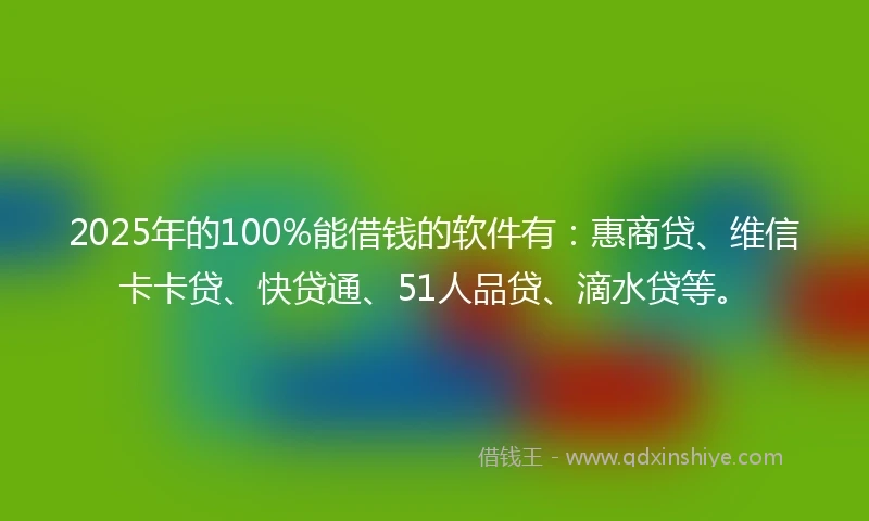 2025年的100%能借钱的软件有：惠商贷、维信卡卡贷、快贷通、51人品贷、滴水贷等。