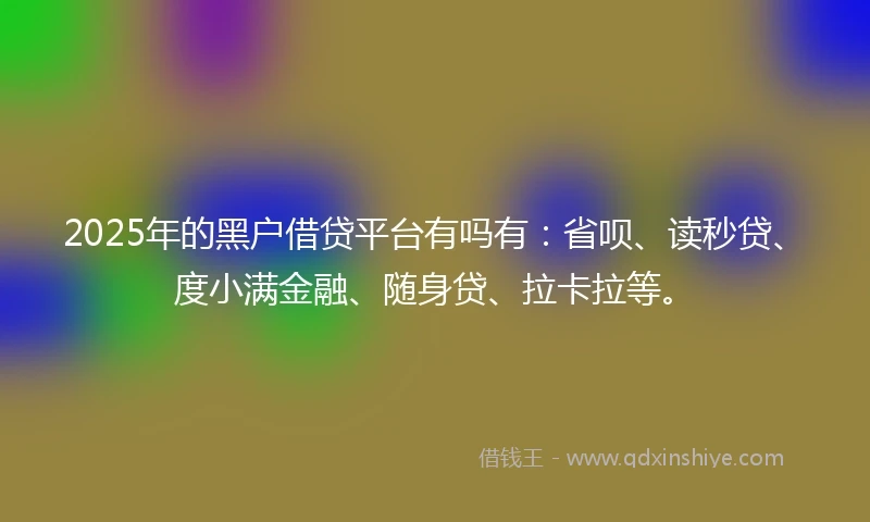 2025年的黑户借贷平台有吗有：省呗、读秒贷、度小满金融、随身贷、拉卡拉等。