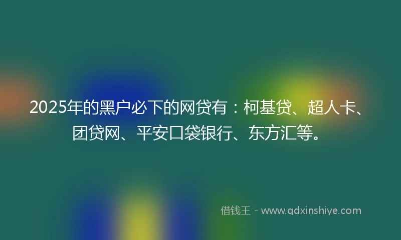 2025年的黑户必下的网贷有：柯基贷、超人卡、团贷网、平安口袋银行、东方汇等。