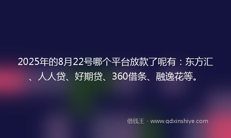 2025年的8月22号哪个平台放款了呢有：东方汇、人人贷、好期贷、360借条、融逸花等。