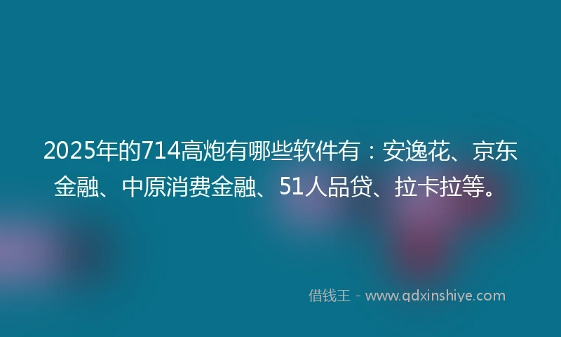 2025年的714高炮有哪些软件有：安逸花、京东金融、中原消费金融、51人品贷、拉卡拉等。