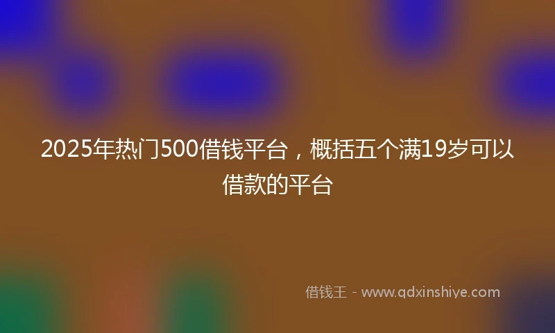 2025年热门500借钱平台,概括五个满19岁可以借款的平台