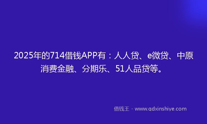 2025年的714借钱APP有：人人贷、e微贷、中原消费金融、分期乐、51人品贷等。
