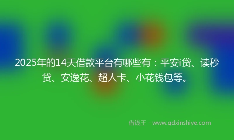 2025年的14天借款平台有哪些有:平安i贷、读秒贷、安逸花、超人卡、小花钱包等。