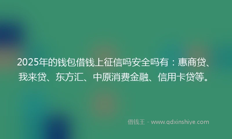 2025年的钱包借钱上征信吗安全吗有：惠商贷、我来贷、东方汇、中原消费金融、信用卡贷等。
