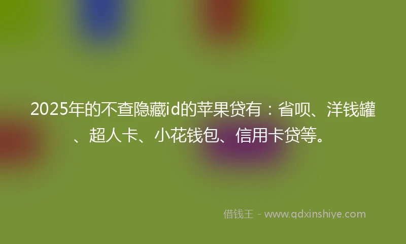 2025年的不查隐藏id的苹果贷有：省呗、洋钱罐、超人卡、小花钱包、信用卡贷等。
