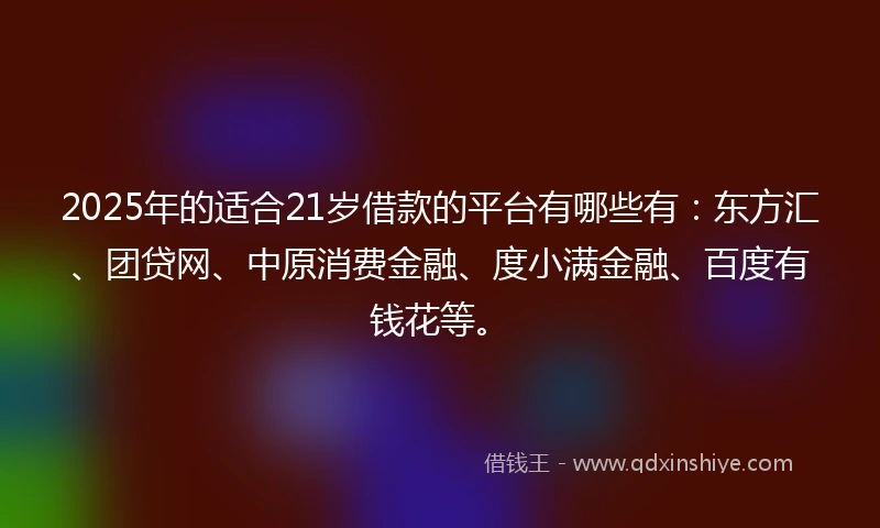 2025年的适合21岁借款的平台有哪些有：东方汇、团贷网、中原消费金融、度小满金融、百度有钱花等。