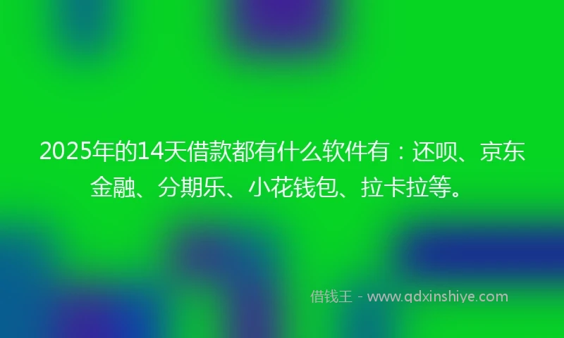 2025年的14天借款都有什么软件有：还呗、京东金融、分期乐、小花钱包、拉卡拉等。