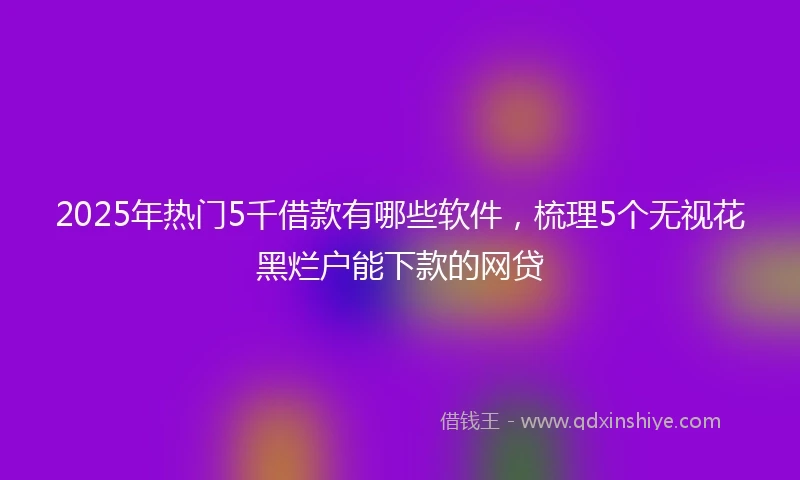 2025年热门5千借款有哪些软件,梳理5个无视花黑烂户能下款的网贷