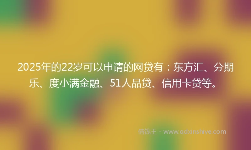 2025年的22岁可以申请的网贷有：东方汇、分期乐、度小满金融、51人品贷、信用卡贷等。