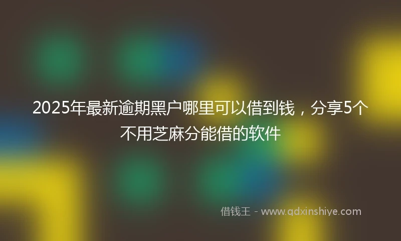 2025年最新逾期黑户哪里可以借到钱，分享5个不用芝麻分能借的软件