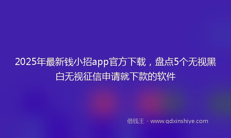 2025年最新钱小招app官方下载，盘点5个无视黑白无视征信申请就下款的软件