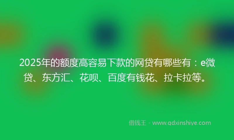 2025年的额度高容易下款的网贷有哪些有：e微贷、东方汇、花呗、百度有钱花、拉卡拉等。