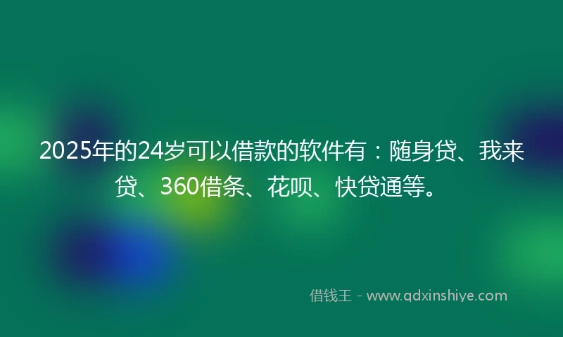 2025年的24岁可以借款的软件有:随身贷、我来贷、360借条、花呗、快贷通等。