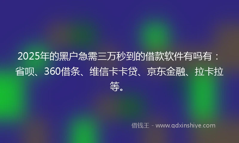 2025年的黑户急需三万秒到的借款软件有吗有:省呗、360借条、维信卡卡贷、京东金融、拉卡拉等。