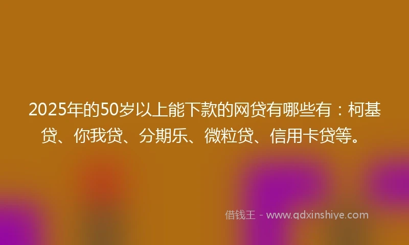 2025年的50岁以上能下款的网贷有哪些有：柯基贷、你我贷、分期乐、微粒贷、信用卡贷等。