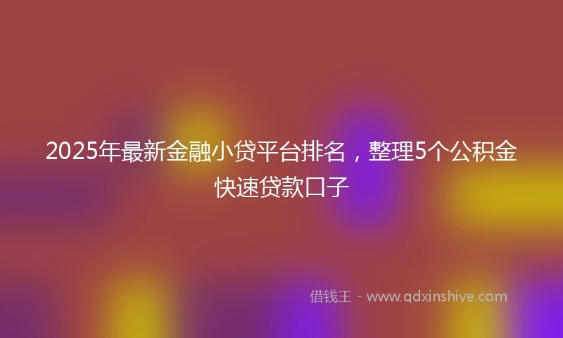 2025年最新金融小贷平台排名，整理5个公积金快速贷款口子