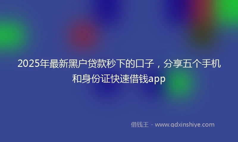 2025年最新黑户贷款秒下的口子，分享五个手机和身份证快速借钱app