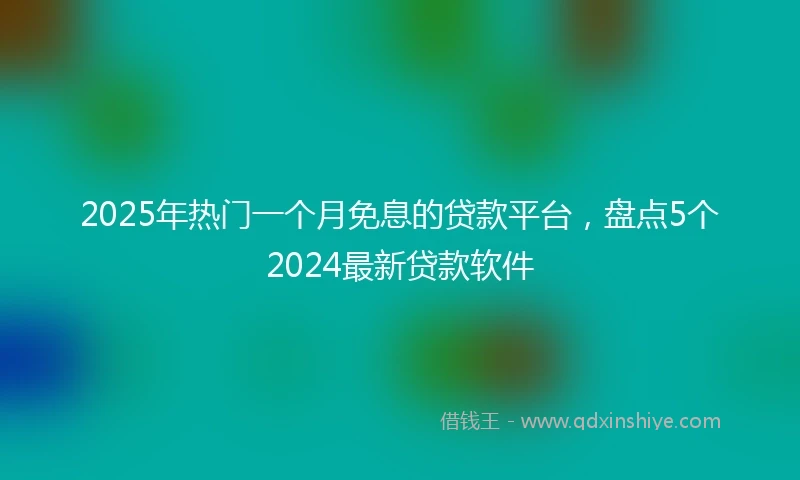 2025年热门一个月免息的贷款平台,盘点5个2024最新贷款软件