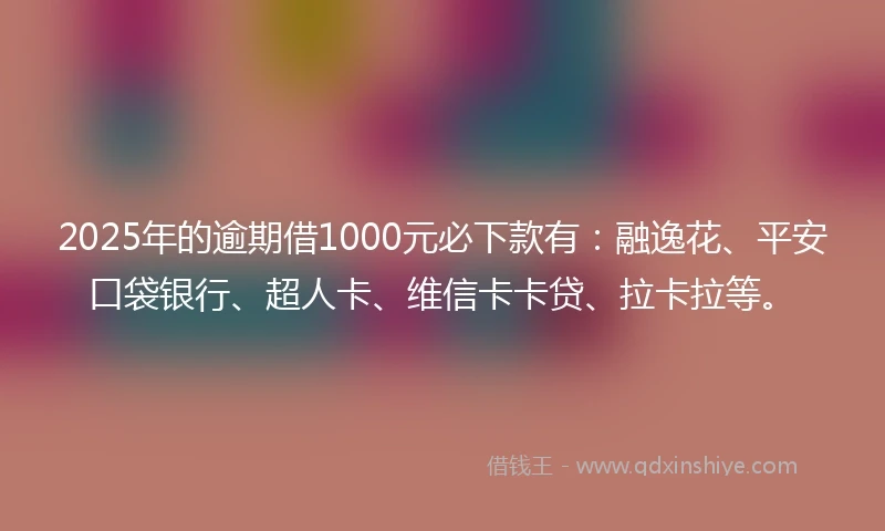 2025年的逾期借1000元必下款有：融逸花、平安口袋银行、超人卡、维信卡卡贷、拉卡拉等。
