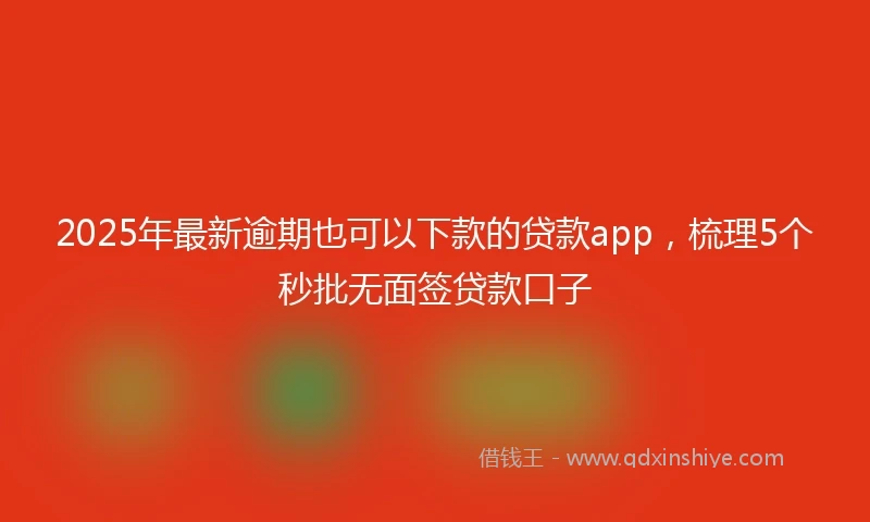 2025年最新逾期也可以下款的贷款app，梳理5个秒批无面签贷款口子